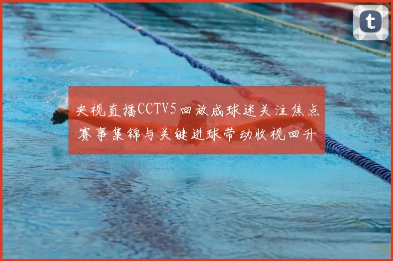 央视直播CCTV5回放成球迷关注焦点 赛事集锦与关键进球带动收视回升