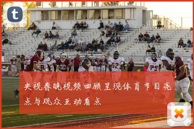 央视春晚视频回顾呈现体育节目亮点与观众互动看点