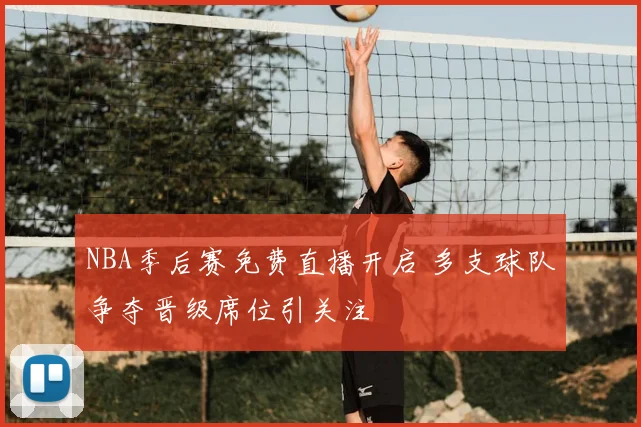 NBA季后赛免费直播开启 多支球队争夺晋级席位引关注