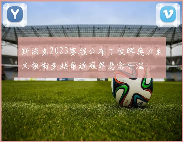斯诺克2023赛程公布丁俊晖奥沙利文领衔多站角逐冠军悬念升温