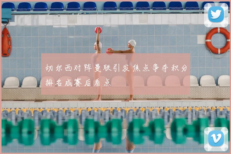 切尔西对阵曼联引发焦点争夺积分排名成赛后看点