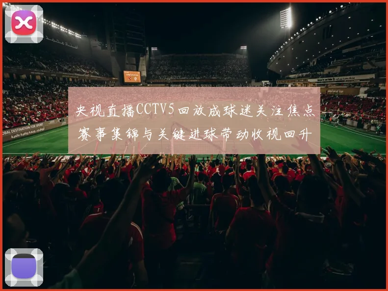 央视直播CCTV5回放成球迷关注焦点 赛事集锦与关键进球带动收视回升