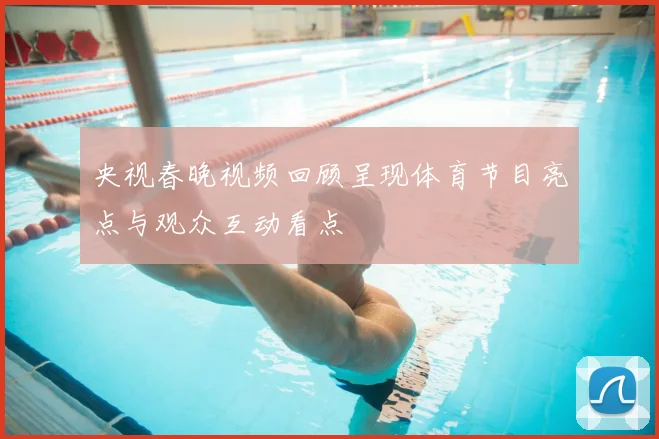 央视春晚视频回顾呈现体育节目亮点与观众互动看点
